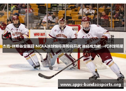 杰克·休斯备受瞩目 NCAA冰球锦标赛即将开战 谁将成为新一代冰球明星