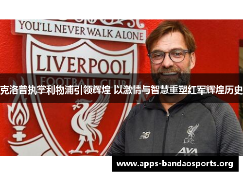 克洛普执掌利物浦引领辉煌 以激情与智慧重塑红军辉煌历史