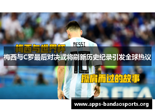 梅西与C罗最后对决或将刷新历史纪录引发全球热议
