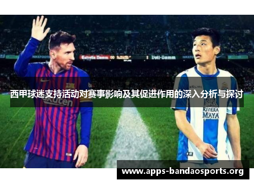 西甲球迷支持活动对赛事影响及其促进作用的深入分析与探讨