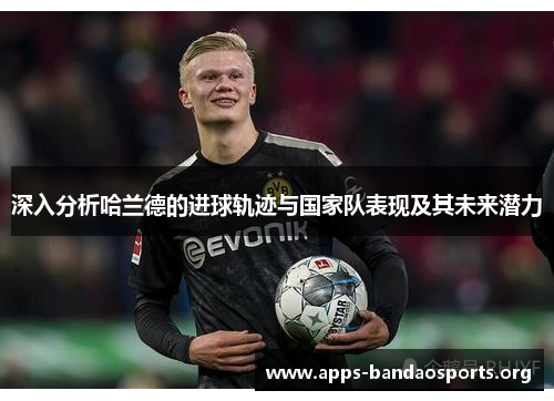 深入分析哈兰德的进球轨迹与国家队表现及其未来潜力