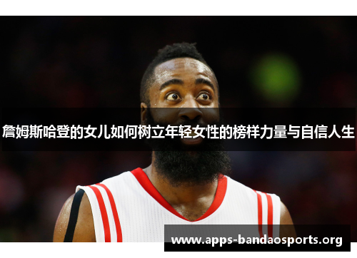 詹姆斯哈登的女儿如何树立年轻女性的榜样力量与自信人生