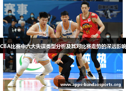CBA比赛中六大失误类型分析及其对比赛走势的深远影响