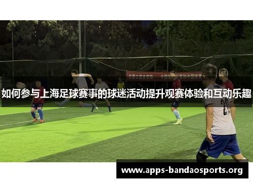 如何参与上海足球赛事的球迷活动提升观赛体验和互动乐趣