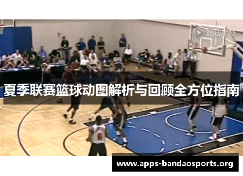 夏季联赛篮球动图解析与回顾全方位指南