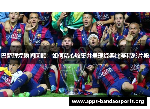 巴萨辉煌瞬间回顾：如何精心收集并呈现经典比赛精彩片段