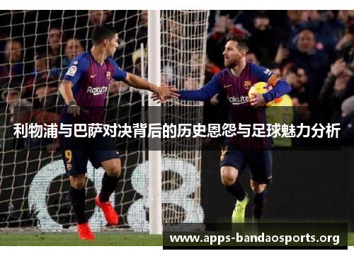 利物浦与巴萨对决背后的历史恩怨与足球魅力分析