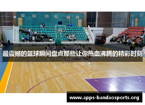 最震撼的篮球瞬间盘点那些让你热血沸腾的精彩时刻