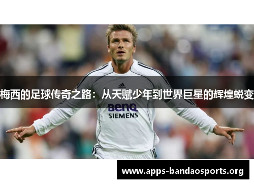 梅西的足球传奇之路：从天赋少年到世界巨星的辉煌蜕变