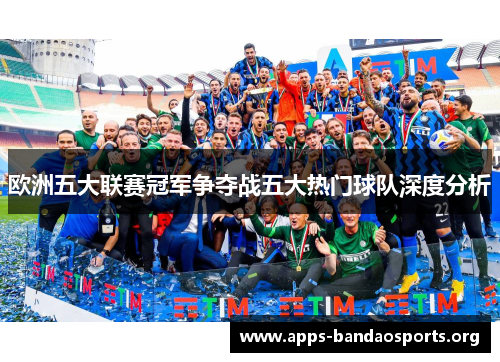欧洲五大联赛冠军争夺战五大热门球队深度分析