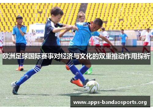 欧洲足球国际赛事对经济与文化的双重推动作用探析