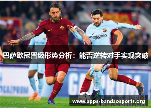巴萨欧冠晋级形势分析：能否逆转对手实现突破