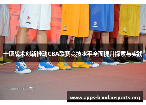 十项战术创新推动CBA联赛竞技水平全面提升探索与实践