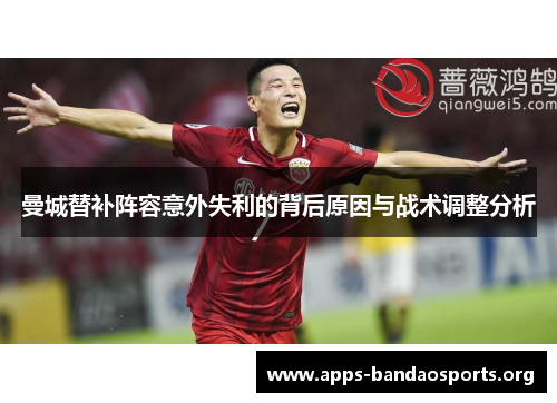 曼城替补阵容意外失利的背后原因与战术调整分析