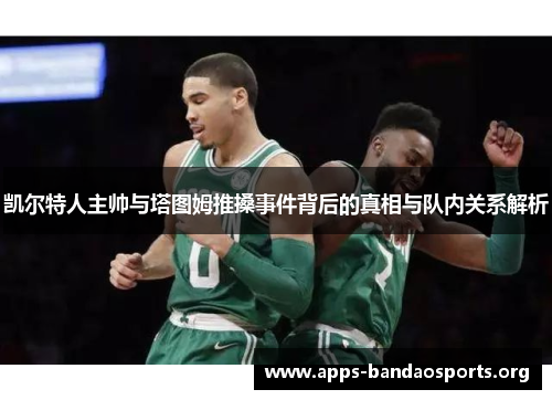 凯尔特人主帅与塔图姆推搡事件背后的真相与队内关系解析
