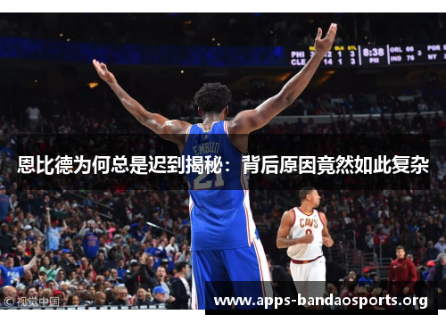 恩比德为何总是迟到揭秘：背后原因竟然如此复杂