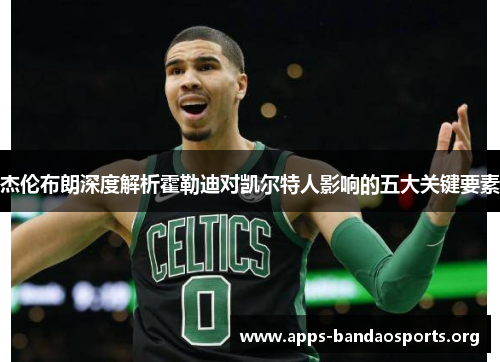 杰伦布朗深度解析霍勒迪对凯尔特人影响的五大关键要素