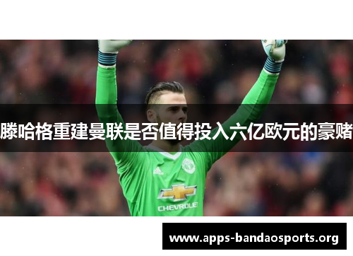 滕哈格重建曼联是否值得投入六亿欧元的豪赌