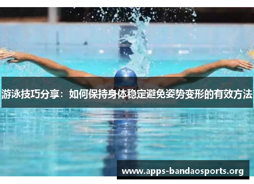 游泳技巧分享：如何保持身体稳定避免姿势变形的有效方法