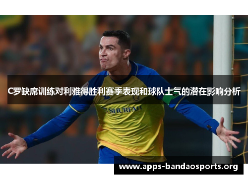 C罗缺席训练对利雅得胜利赛季表现和球队士气的潜在影响分析