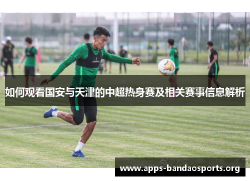 如何观看国安与天津的中超热身赛及相关赛事信息解析