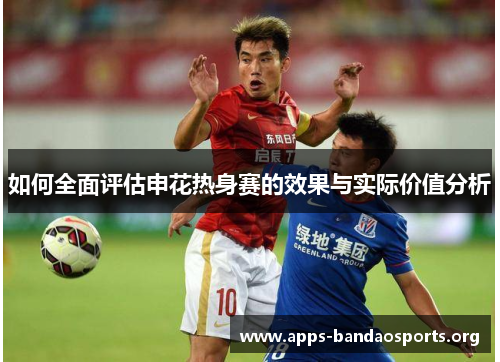如何全面评估申花热身赛的效果与实际价值分析