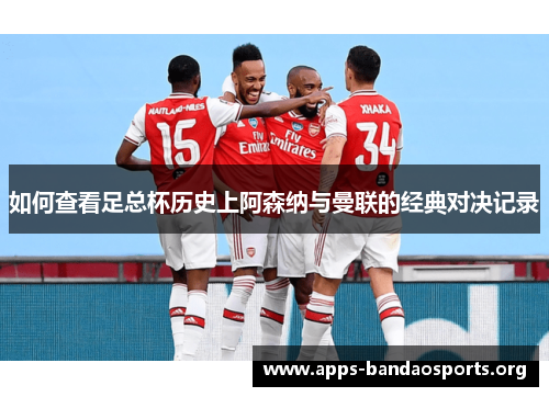 如何查看足总杯历史上阿森纳与曼联的经典对决记录