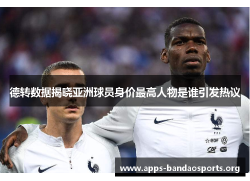 德转数据揭晓亚洲球员身价最高人物是谁引发热议