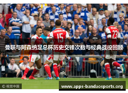 曼联与阿森纳足总杯历史交锋次数与经典战役回顾