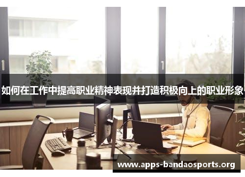 如何在工作中提高职业精神表现并打造积极向上的职业形象
