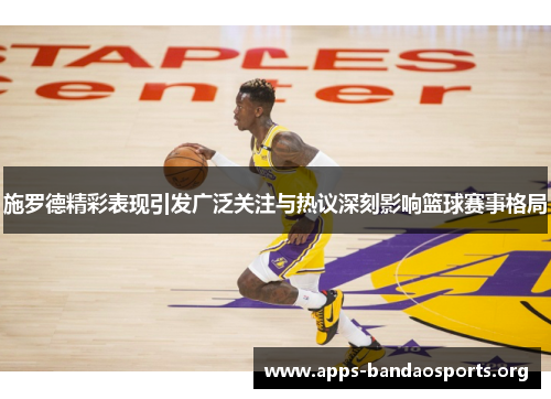 施罗德精彩表现引发广泛关注与热议深刻影响篮球赛事格局