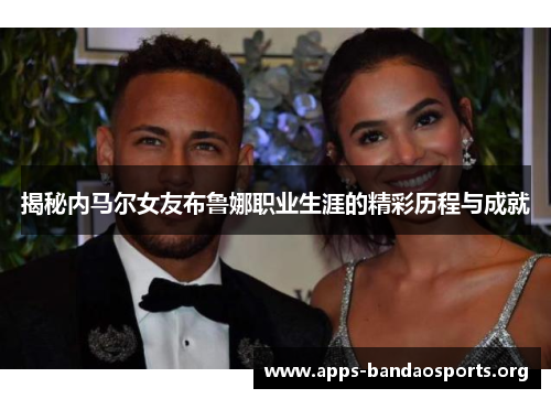 揭秘内马尔女友布鲁娜职业生涯的精彩历程与成就