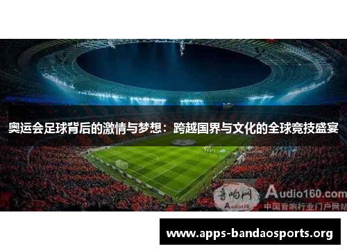 奥运会足球背后的激情与梦想：跨越国界与文化的全球竞技盛宴