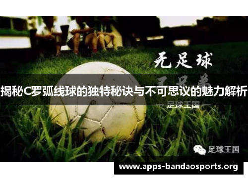 揭秘C罗弧线球的独特秘诀与不可思议的魅力解析