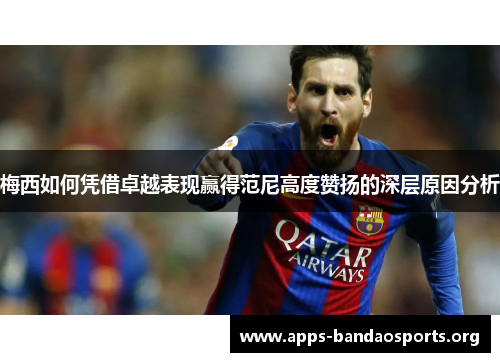 梅西如何凭借卓越表现赢得范尼高度赞扬的深层原因分析