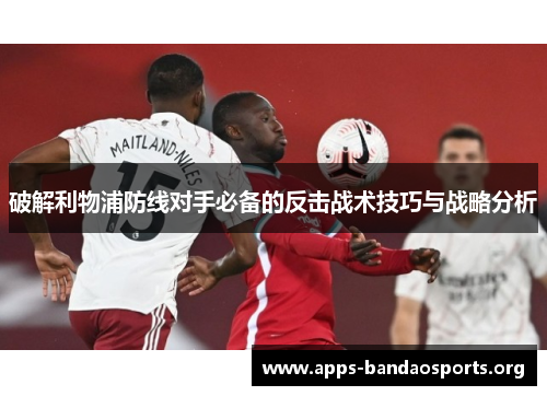 破解利物浦防线对手必备的反击战术技巧与战略分析