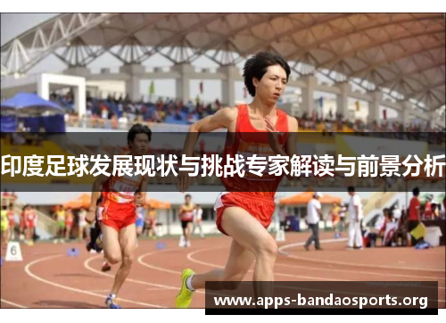 印度足球发展现状与挑战专家解读与前景分析