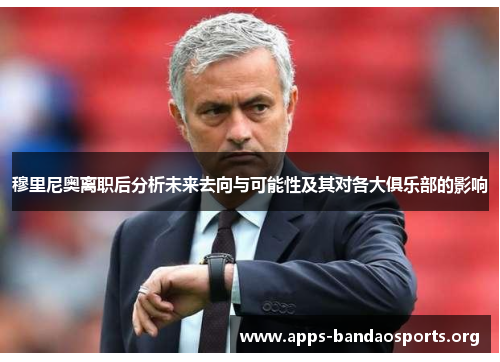 穆里尼奥离职后分析未来去向与可能性及其对各大俱乐部的影响