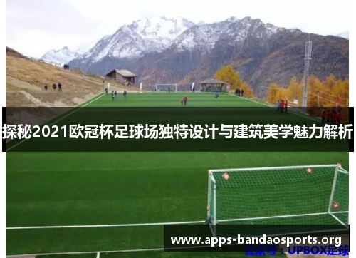 探秘2021欧冠杯足球场独特设计与建筑美学魅力解析