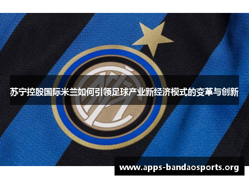 苏宁控股国际米兰如何引领足球产业新经济模式的变革与创新