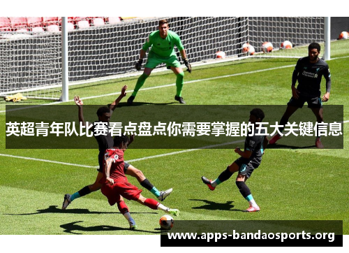 英超青年队比赛看点盘点你需要掌握的五大关键信息