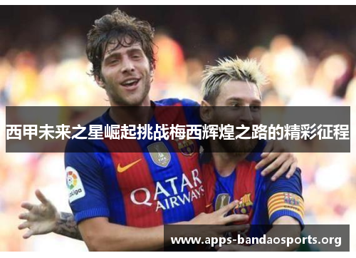 西甲未来之星崛起挑战梅西辉煌之路的精彩征程