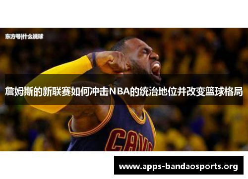 詹姆斯的新联赛如何冲击NBA的统治地位并改变篮球格局