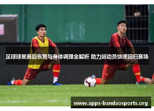 足球球星赛后恢复与身体调理全解析 助力运动员快速回归赛场 足球球星赛后恢复与身体调理全解析 助力运动员快速回归赛场