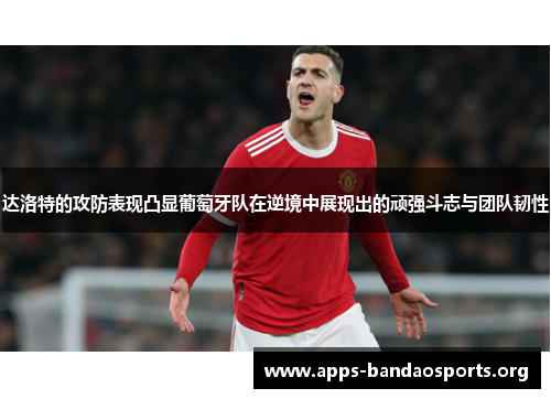 达洛特的攻防表现凸显葡萄牙队在逆境中展现出的顽强斗志与团队韧性 达洛特的攻防表现凸显葡萄牙队在逆境中展现出的顽强斗志与团队韧性
