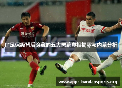 辽足保级背后隐藏的五大黑幕真相揭露与内幕分析 辽足保级背后隐藏的五大黑幕真相揭露与内幕分析