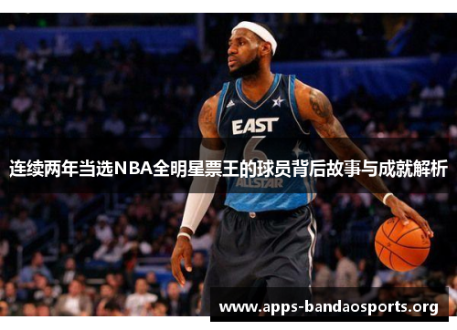 连续两年当选NBA全明星票王的球员背后故事与成就解析 连续两年当选NBA全明星票王的球员背后故事与成就解析