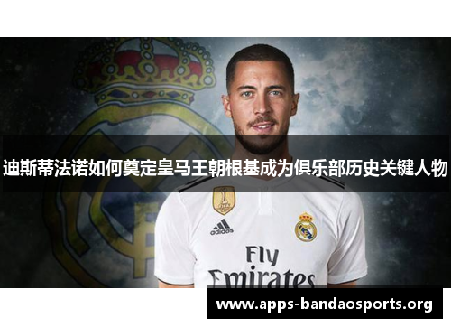 迪斯蒂法诺如何奠定皇马王朝根基成为俱乐部历史关键人物 迪斯蒂法诺如何奠定皇马王朝根基成为俱乐部历史关键人物
