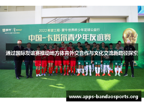 通过国际友谊赛推动地方体育外交合作与文化交流新路径探索 通过国际友谊赛推动地方体育外交合作与文化交流新路径探索