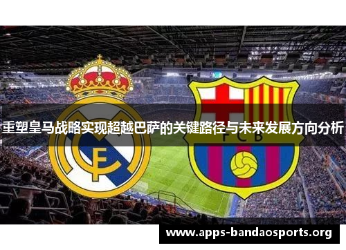 重塑皇马战略实现超越巴萨的关键路径与未来发展方向分析 重塑皇马战略实现超越巴萨的关键路径与未来发展方向分析